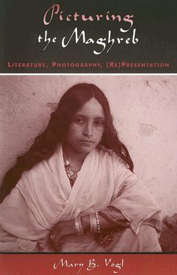 Picturing the Maghreb: Literature, Photography, Representation - Vogl, Mary B