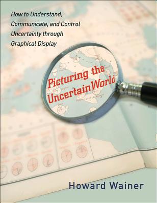 Picturing the Uncertain World: How to Understand, Communicate, and Control Uncertainty Through Graphical Display - Wainer, Howard