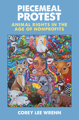 Piecemeal Protest: Animal Rights in the Age of Nonprofits - Wrenn, Corey Lee