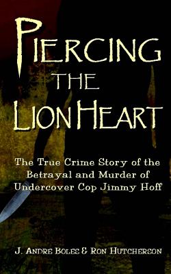 Piercing the Lion Heart: The True Crime Story of the Betrayal and Murder of Undercover Cop Jimmy Hoff - Boles, J Andre, and Hutcherson, Ron