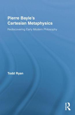 Pierre Bayle's Cartesian Metaphysics: Rediscovering Early Modern Philosophy - Ryan, Todd