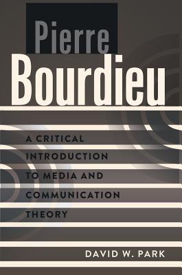 Pierre Bourdieu: A Critical Introduction to Media and Communication Theory - Park, David W.