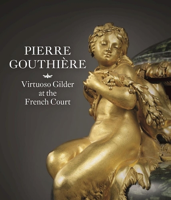 Pierre Gouthire: Virtuoso Gilder at the French Court - Vignon, Charlotte, and Baulez, Christian, and Forray-Carlier, Anne (Contributions by)