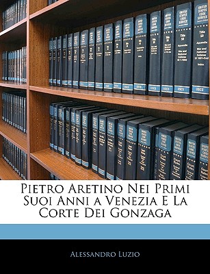 Pietro Aretino Nei Primi Suoi Anni a Venezia E La Corte Dei Gonzaga - Luzio, Alessandro