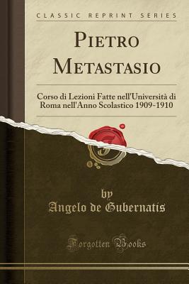 Pietro Metastasio: Corso Di Lezioni Fatte Nell'universita Di Roma Nell'anno Scolastico 1909-1910 (Classic Reprint) - Gubernatis, Angelo de