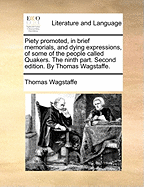 Piety Promoted, in Brief Memorials, and Dying Expressions, of Some of the People Called Quakers. the Ninth Part. Second Edition. by Thomas Wagstaffe