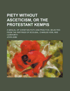 Piety Without Asceticism, or the Protestant Kempis: A Manual of Christian Faith and Practice (Classic Reprint)