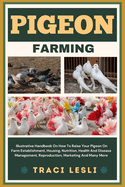 Pigeon Farming: Illustrative Handbook On How To Raise Your Pigeon On Farm Establishment, Housing, Nutrition, Health And Disease Management, Reproduction, Marketing And Many More