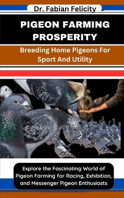 Pigeon Farming Prosperity: Breeding Home Pigeons For Sport And Utility: Explore the Fascinating World of Pigeon Farming for Racing, Exhibition, and Messenger Pigeon Enthusiasts - Felicity, Fabian, Dr.