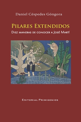 PILARES EXTENDIDOS Diez maneras de conocer a Jos? Mart?: Ensayo Editorial Primigenios - Casanova Ealo, Eduardo Rene (Foreword by), and Leal, Alicia (Illustrator)