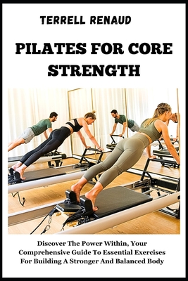 Pilates for Core Strength: Discover The Power Within, Your Comprehensive Guide To Essential Exercises For Building A Stronger And Balanced Body - Renaud, Terrell