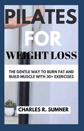 Pilates for Weight Loss: The Gentle Way to Burn Fat and Build Muscle with 30+ Exercises