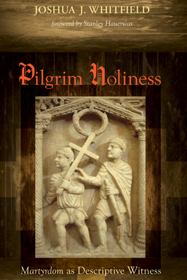 Pilgrim Holiness: Martyrdom as Descriptive Witness - Whitfield, Joshua J, and Hauerwas, Stanley (Foreword by)