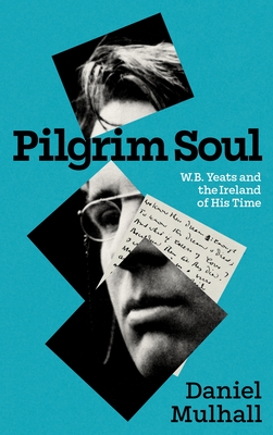 Pilgrim Soul: W.B. Yeats and the Ireland of His Time - Mulhall, Daniel