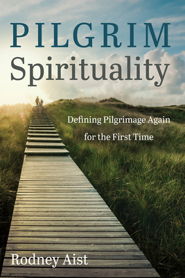Pilgrim Spirituality: Defining Pilgrimage Again for the First Time - Aist, Rodney