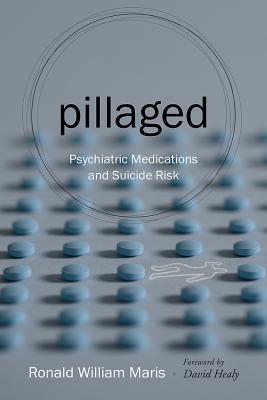 Pillaged: Psychiatric Medications and Suicide Risk - Maris, Ronald W, and Healy, David (Foreword by)