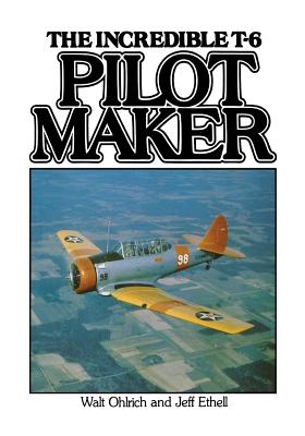 Pilot Maker: The Incredible T-6 - Ethell, Jeffery L, and Ohlrich, Walter