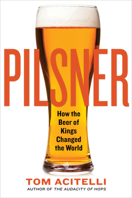 Pilsner: How the Beer of Kings Changed the World - Acitelli, Tom