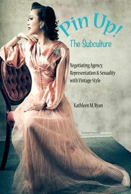 Pin Up! The Subculture: Negotiating Agency, Representation & Sexuality with Vintage Style - Ryan, Kathleen M