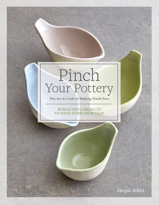 Pinch Your Pottery: The Art & Craft of Making Pinch Pots - 35 Beautiful Projects to Hand-Form from Clay - Atkin, Jacqui