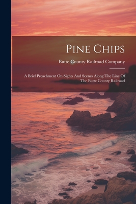 Pine Chips: A Brief Preachment On Sights And Scenes Along The Line Of The Butte County Railroad - Butte County Railroad Company (Creator)
