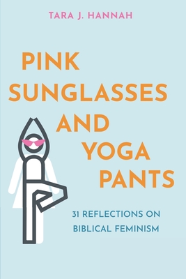 Pink Sunglasses and Yoga Pants: 31 Reflections on Biblical Feminism - Hannah, Tara J