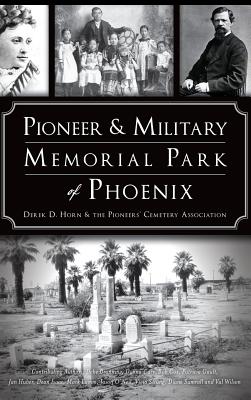 Pioneer and Military Memorial Park of Phoenix - Horn, Derek D, and The Pioneer's Cemetery Association, and Branning, Debe (Contributions by)