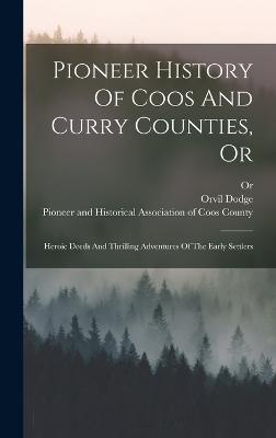 Pioneer History Of Coos And Curry Counties, Or: Heroic Deeds And Thrilling Adventures Of The Early Settlers - Dodge, Orvil, and Pioneer and Historical Association of C (Creator), and Or