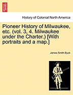 Pioneer History of Milwaukee, Etc. (Vol. 3, 4. Milwaukee Under the Charter.) [With Portraits and a Map.] - Buck, James Smith