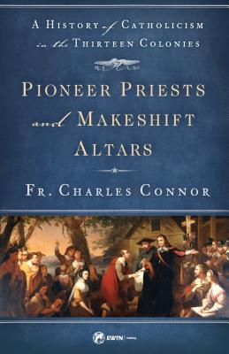 Pioneer Priests and Makeshift Altars: A History of Catholicism in the Thirteen Colonies - Connor, Fr Charles