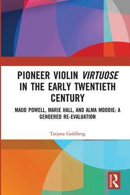 Pioneer Violin Virtuose in the Early Twentieth Century: Maud Powell, Marie Hall, and Alma Moodie: A Gendered Re-Evaluation - Goldberg, Tatjana