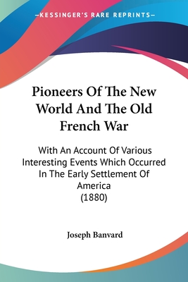 Pioneers Of The New World And The Old French War: With An Account Of Various Interesting Events Which Occurred In The Early Settlement Of America (1880) - Banvard, Joseph