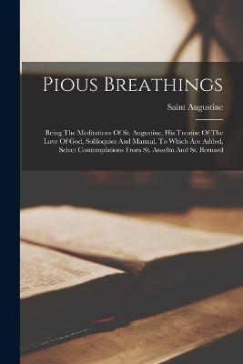 Pious Breathings: Being The Meditations Of St. Augustine, His Treatise Of The Love Of God, Soliloquies And Manual. To Which Are Added, Select Contemplations From St. Anselm And St. Bernard - Saint Augustine (Bishop of Hippo ) (Creator)