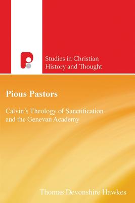 Pious Pastors: Calvins Theology of Sanctification and the Genevan Academy - Hawkes, Thomas D