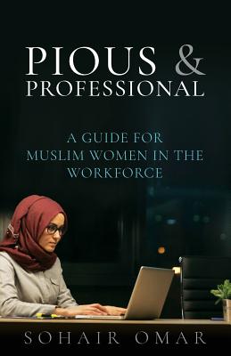 Pious & Professional: A Guide for Muslim Women in the Workforce - Ismail, Reyhana, and Omar, Sohair