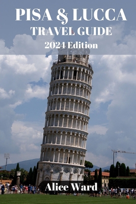 Pisa & Lucca Travel Guide 2024: Pisa & Lucca Revealed: Hidden Treasures and Local Delights - Ward, Alice