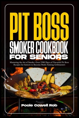 Pit Boss Smoker Cookbook for Seniors: Mastering the Art of Smoke: Over 2500 Days of Flavorful Pit Boss Recipes for Seniors to Become Multi-Tasking Grillmasters - Rob, Poole Cowell