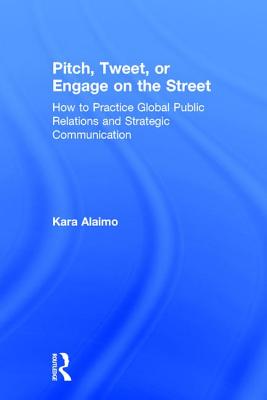 Pitch, Tweet, or Engage on the Street: How to Practice Global Public Relations and Strategic Communication - Alaimo, Kara