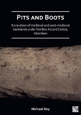 Pits and Boots: Excavation of Medieval and Post-medieval Backlands under the Bon Accord Centre, Aberdeen - Roy, Michael