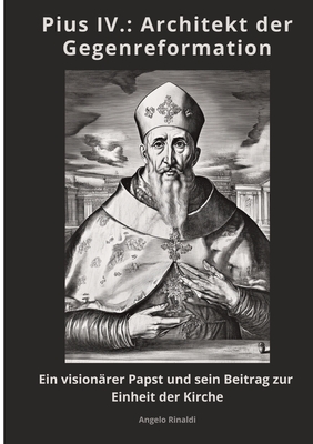 Pius IV.: Architekt der Gegenreformation: Ein vision?rer Papst und sein Beitrag zur Einheit der Kirche - Rinaldi, Angelo