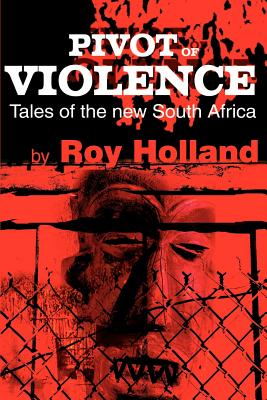 Pivot of Violence: Tales of the New South Africa - Holland, Roy, and Muller, Charles Humphrey, M.A., Ph.D. (Foreword by)