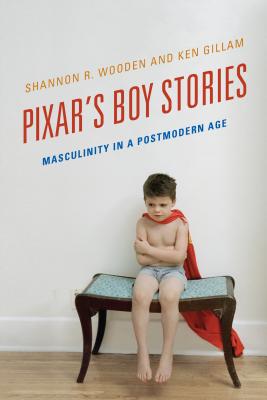 Pixar's Boy Stories: Masculinity in a Postmodern Age - Wooden, Shannon R, and Gillam, Ken