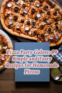 Pizza Party Galore: 99 Simple and Tasty Recipes for Homemade Pizzas