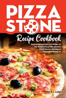 Pizza Stone Recipe Cookbook: Cooking Delicious Pizza Craft Recipes For Your Grill and Oven or BBQ, Non Stick Round, Square or Rectangular ThermaBond Baking Set - Luigi, A J