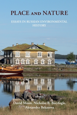 Place and Nature: Essays in Russian Environmental History - Moon, David (Editor), and Breyfogle, Nicholas (Editor), and Bekasova, Alexandra (Editor)