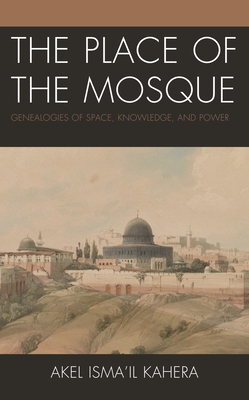 Place of the Mosque: Genealogies of Space, Knowledge, and Power - Kahera, Akel Ismail
