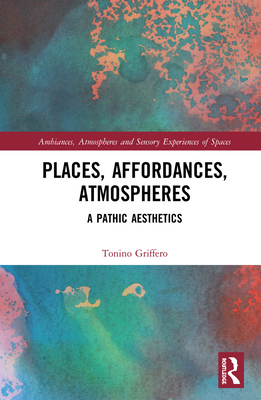 Places, Affordances, Atmospheres: A Pathic Aesthetics - Griffero, Tonino