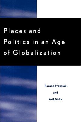 Places and Politics in an Age of Globalization - Prazniak, Roxann, and Dirlik, Arif, and Childs, John Brown (Contributions by)