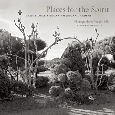 Places for the Spirit: Traditional African American Gardens - Sills, Vaughn (Photographer), and Als, Hilton (Foreword by), and Pei, Lowry (Introduction by)