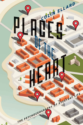 Places of the Heart: The Psychogeography of Everyday Life - Ellard, Colin